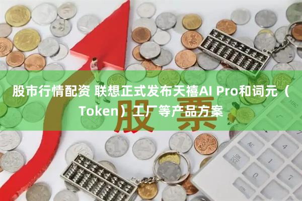 股市行情配资 联想正式发布天禧AI Pro和词元（Token）工厂等产品方案