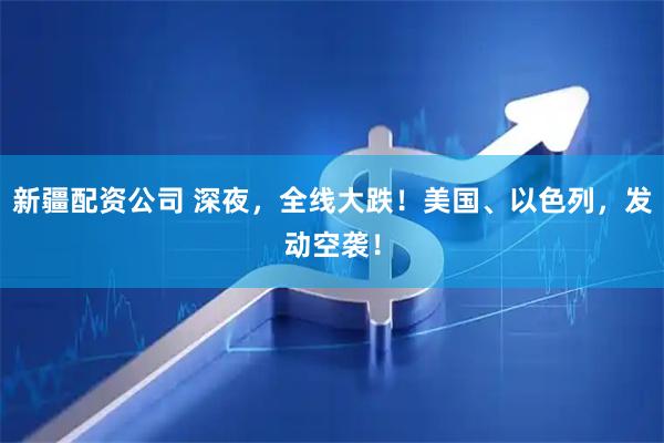 新疆配资公司 深夜，全线大跌！美国、以色列，发动空袭！