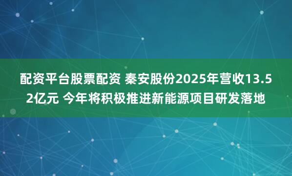 配资平台股票配资 秦安股份2025年营收13.52亿元 今年将积极推进新能源项目研发落地