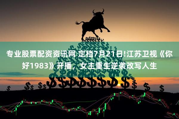 专业股票配资资讯网 定档7月21日!江苏卫视《你好1983》开播，女主重生逆袭改写人生