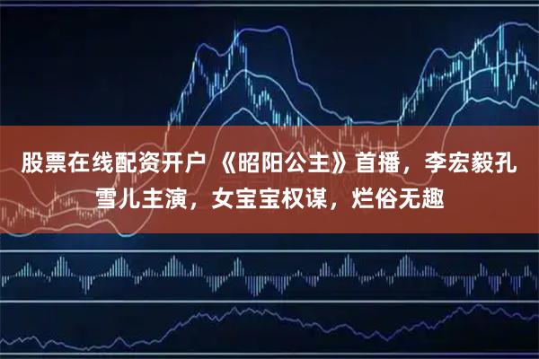 股票在线配资开户 《昭阳公主》首播，李宏毅孔雪儿主演，女宝宝权谋，烂俗无趣