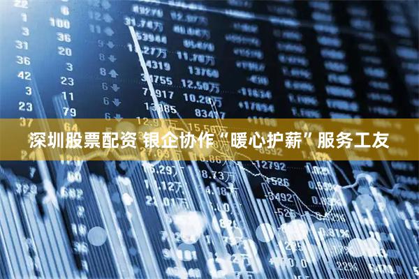 深圳股票配资 银企协作“暖心护薪”服务工友